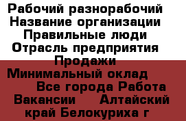 Рабочий-разнорабочий › Название организации ­ Правильные люди › Отрасль предприятия ­ Продажи › Минимальный оклад ­ 30 000 - Все города Работа » Вакансии   . Алтайский край,Белокуриха г.